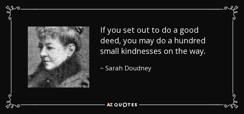 If you set out to do a good deed, you may do a hundred small kindnesses on the way. - Sarah Doudney