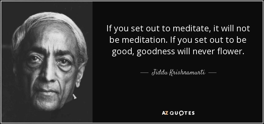If you set out to meditate, it will not be meditation. If you set out to be good, goodness will never flower. - Jiddu Krishnamurti