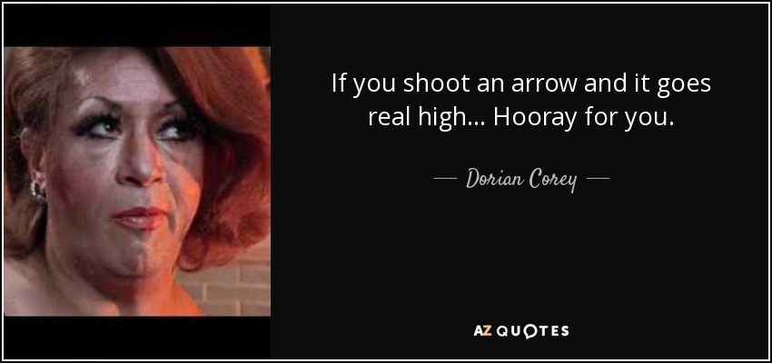 If you shoot an arrow and it goes real high... Hooray for you. - Dorian Corey