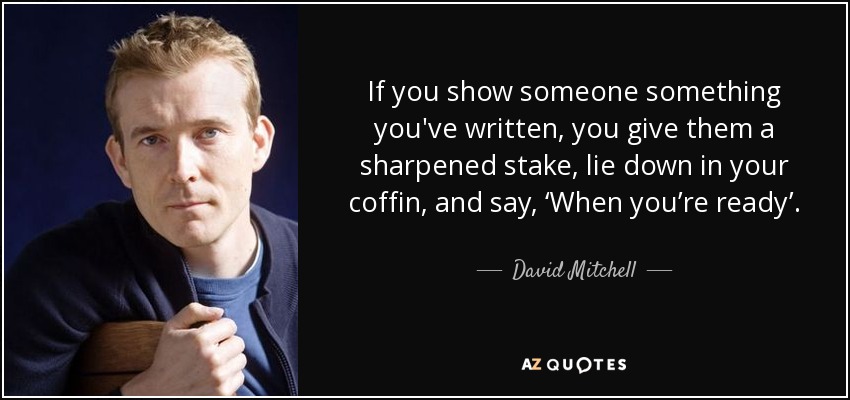 If you show someone something you've written, you give them a sharpened stake, lie down in your coffin, and say, ‘When you’re ready’. - David Mitchell