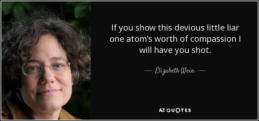 If you show this devious little liar one atom's worth of compassion I will have you shot. - Elizabeth Wein