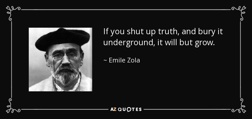 If you shut up truth, and bury it underground, it will but grow. - Emile Zola