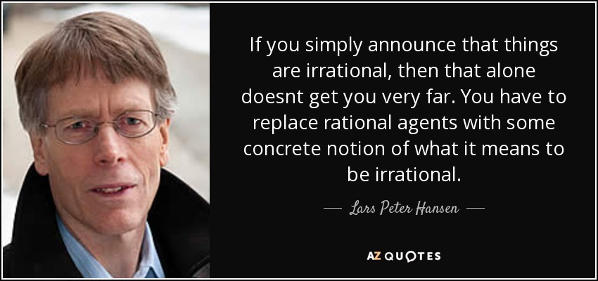 If you simply announce that things are irrational, then that alone doesnt get you very far. You have to replace rational agents with some concrete notion of what it means to be irrational. - Lars Peter Hansen