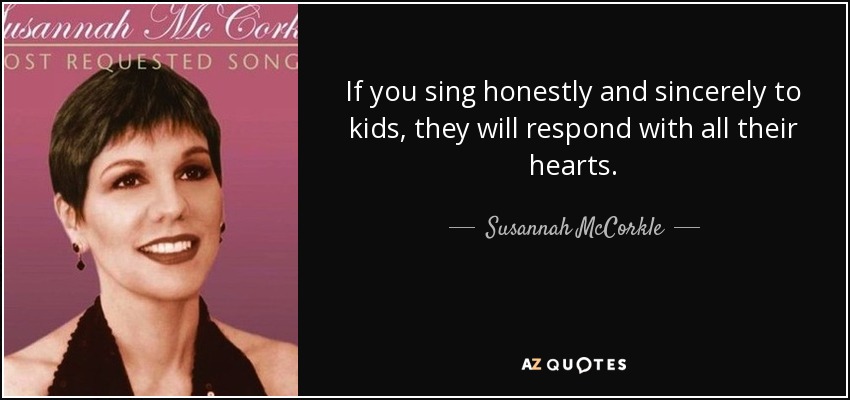 If you sing honestly and sincerely to kids, they will respond with all their hearts. - Susannah McCorkle