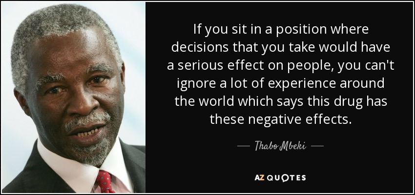 If you sit in a position where decisions that you take would have a serious effect on people, you can't ignore a lot of experience around the world which says this drug has these negative effects. - Thabo Mbeki