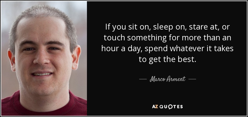 If you sit on, sleep on, stare at, or touch something for more than an hour a day, spend whatever it takes to get the best. - Marco Arment