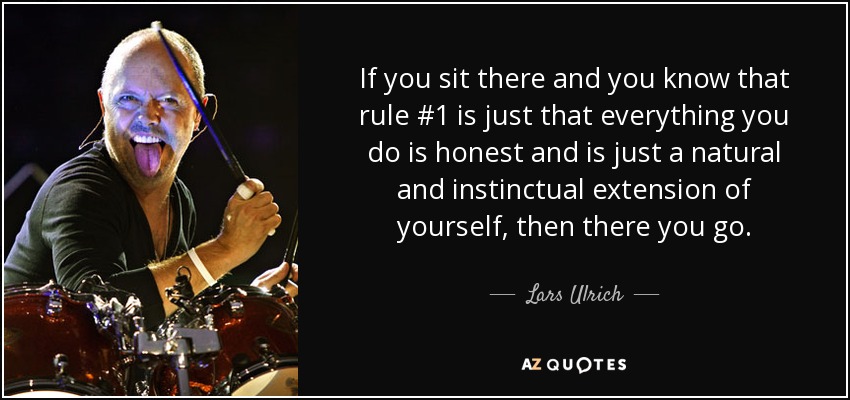 If you sit there and you know that rule #1 is just that everything you do is honest and is just a natural and instinctual extension of yourself, then there you go. - Lars Ulrich