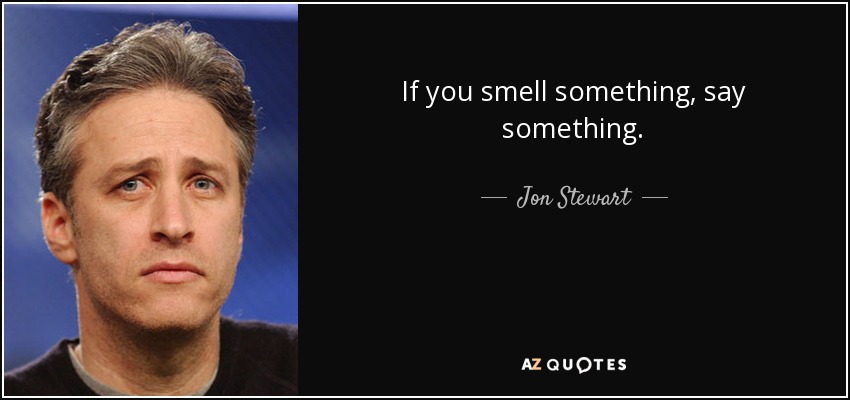 If you smell something, say something. - Jon Stewart