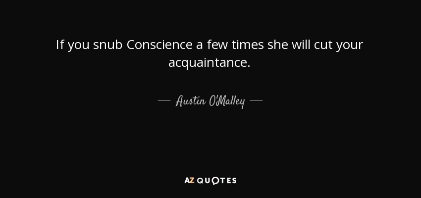 If you snub Conscience a few times she will cut your acquaintance. - Austin O'Malley