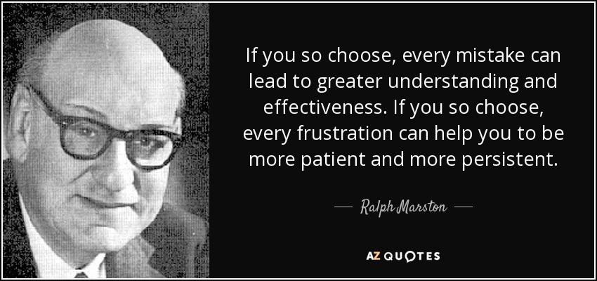 If you so choose, every mistake can lead to greater understanding and effectiveness. If you so choose, every frustration can help you to be more patient and more persistent. - Ralph Marston