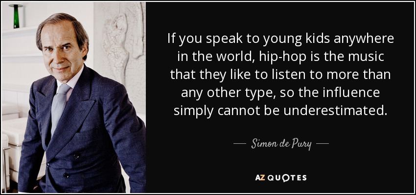 If you speak to young kids anywhere in the world, hip-hop is the music that they like to listen to more than any other type, so the influence simply cannot be underestimated. - Simon de Pury
