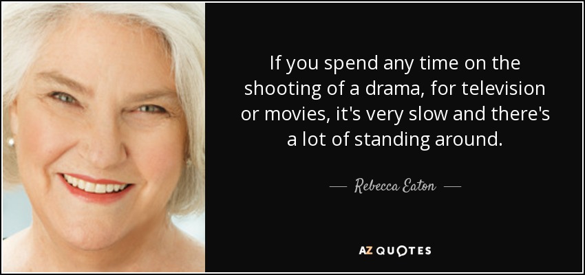 If you spend any time on the shooting of a drama, for television or movies, it's very slow and there's a lot of standing around. - Rebecca Eaton