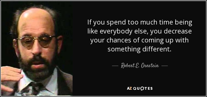 If you spend too much time being like everybody else, you decrease your chances of coming up with something different. - Robert E. Ornstein