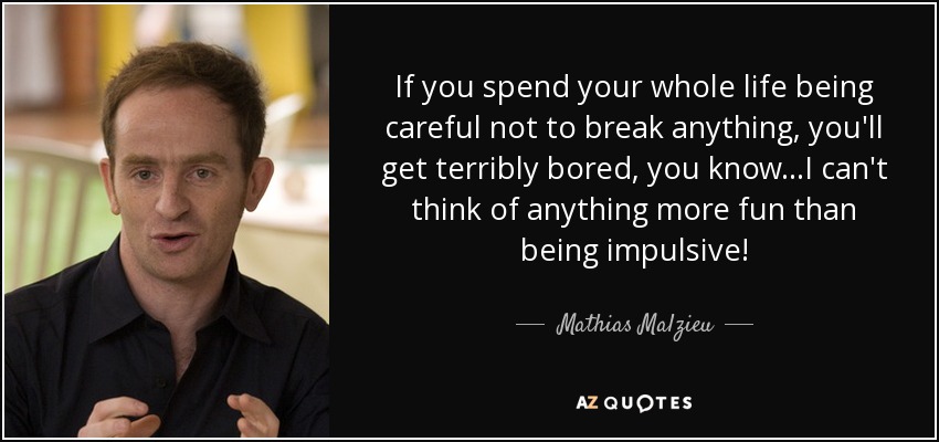 If you spend your whole life being careful not to break anything, you'll get terribly bored, you know...I can't think of anything more fun than being impulsive! - Mathias Malzieu