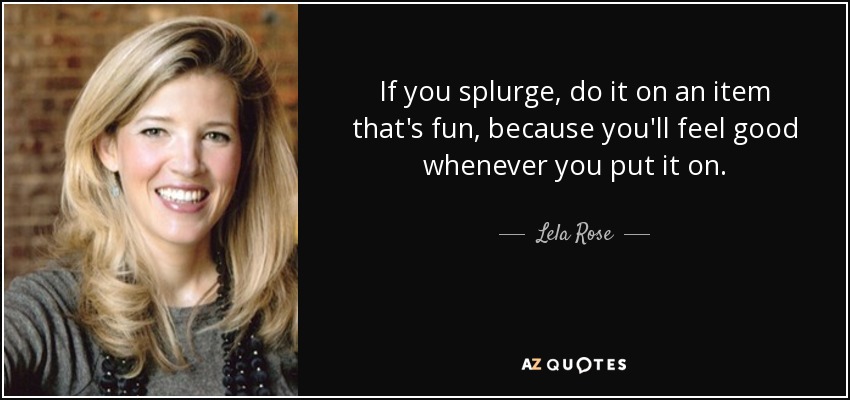 If you splurge, do it on an item that's fun, because you'll feel good whenever you put it on. - Lela Rose
