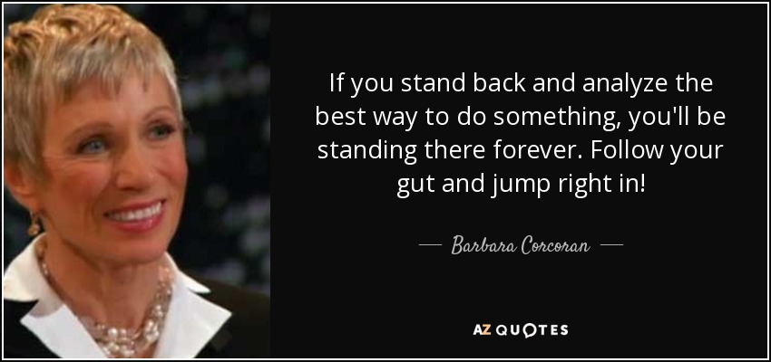 If you stand back and analyze the best way to do something, you'll be standing there forever. Follow your gut and jump right in! - Barbara Corcoran
