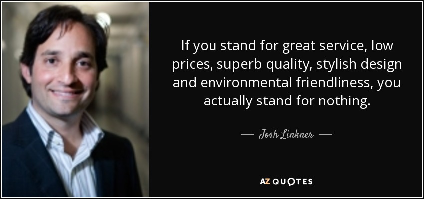 If you stand for great service, low prices, superb quality, stylish design and environmental friendliness, you actually stand for nothing. - Josh Linkner