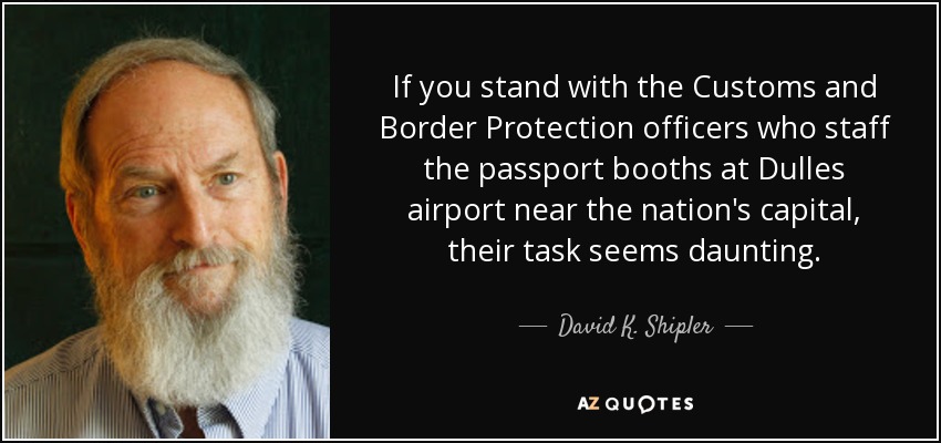 If you stand with the Customs and Border Protection officers who staff the passport booths at Dulles airport near the nation's capital, their task seems daunting. - David K. Shipler