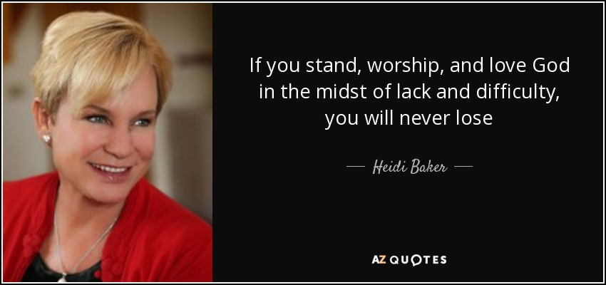 If you stand, worship, and love God in the midst of lack and difficulty, you will never lose - Heidi Baker