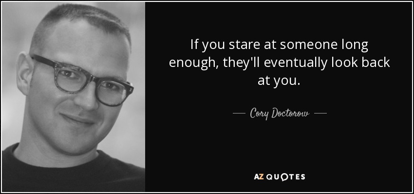 If you stare at someone long enough, they'll eventually look back at you. - Cory Doctorow