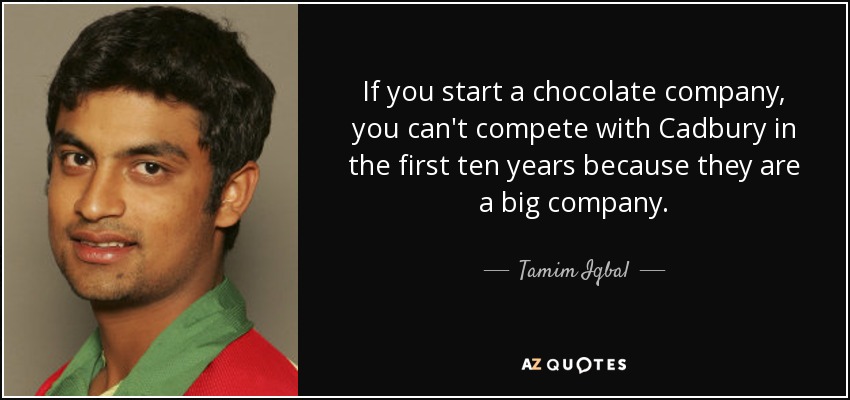 If you start a chocolate company, you can't compete with Cadbury in the first ten years because they are a big company. - Tamim Iqbal