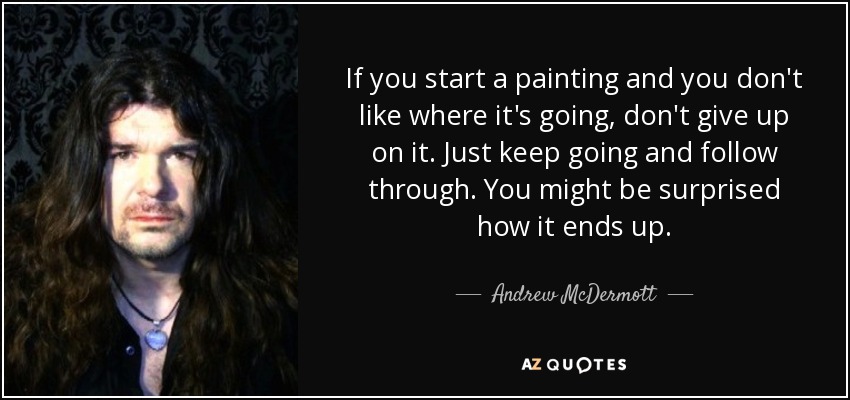 If you start a painting and you don't like where it's going, don't give up on it. Just keep going and follow through. You might be surprised how it ends up. - Andrew McDermott