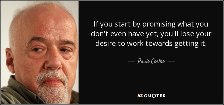 If you start by promising what you don't even have yet, you'll lose your desire to work towards getting it. - Paulo Coelho