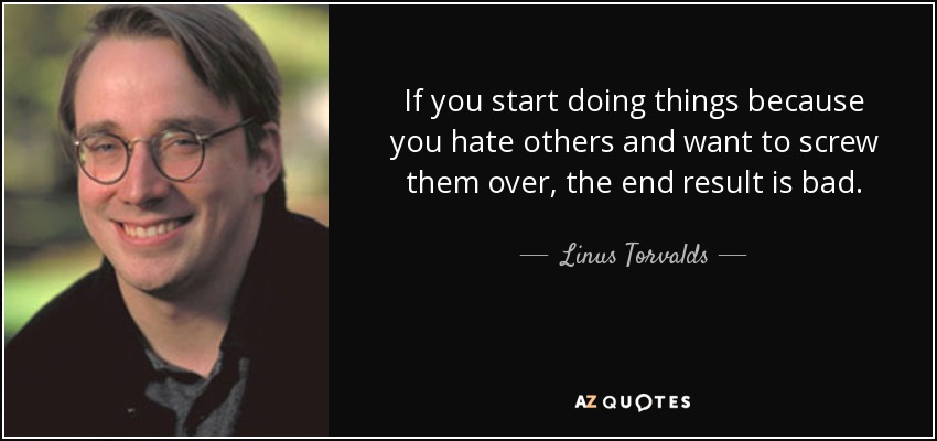 If you start doing things because you hate others and want to screw them over, the end result is bad. - Linus Torvalds