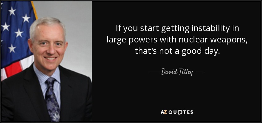If you start getting instability in large powers with nuclear weapons, that's not a good day. - David Titley
