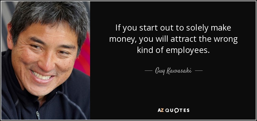 If you start out to solely make money, you will attract the wrong kind of employees. - Guy Kawasaki