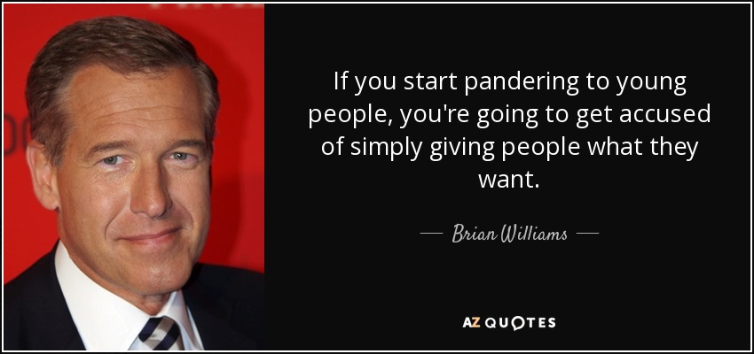 If you start pandering to young people, you're going to get accused of simply giving people what they want. - Brian Williams