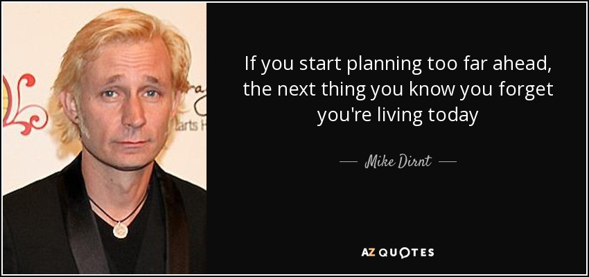 If you start planning too far ahead, the next thing you know you forget you're living today - Mike Dirnt