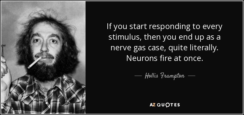 If you start responding to every stimulus, then you end up as a nerve gas case, quite literally. Neurons fire at once. - Hollis Frampton
