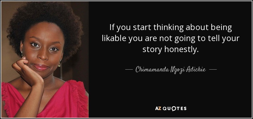 If you start thinking about being likable you are not going to tell your story honestly. - Chimamanda Ngozi Adichie