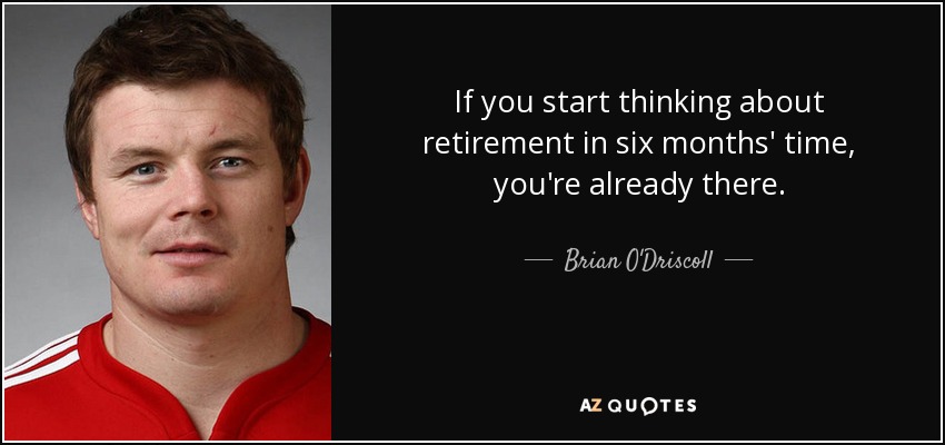 If you start thinking about retirement in six months' time, you're already there. - Brian O'Driscoll