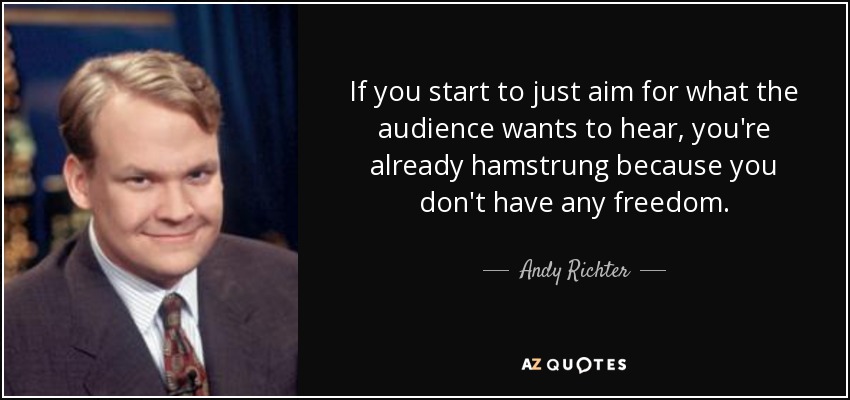 If you start to just aim for what the audience wants to hear, you're already hamstrung because you don't have any freedom. - Andy Richter