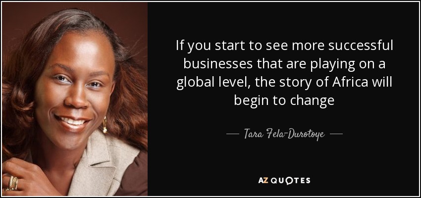 If you start to see more successful businesses that are playing on a global level, the story of Africa will begin to change - Tara Fela-Durotoye
