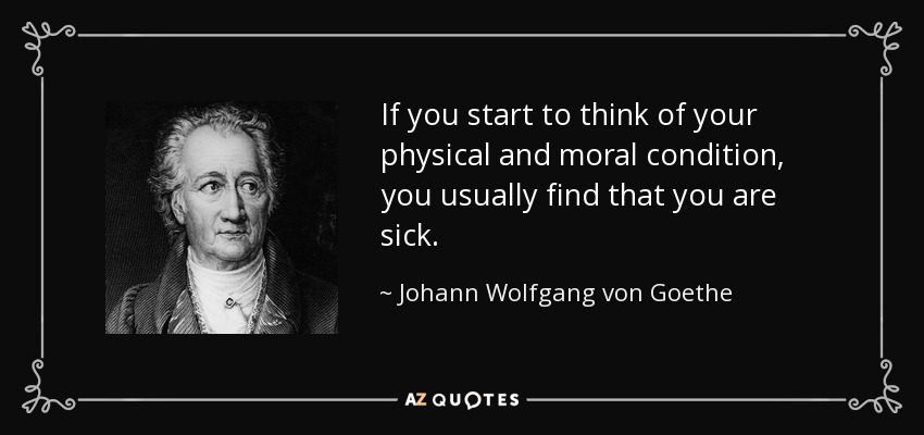 If you start to think of your physical and moral condition, you usually find that you are sick. - Johann Wolfgang von Goethe
