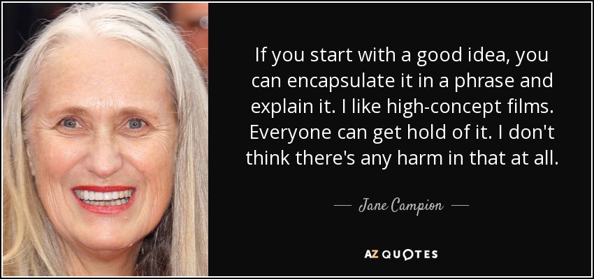 If you start with a good idea, you can encapsulate it in a phrase and explain it. I like high-concept films. Everyone can get hold of it. I don't think there's any harm in that at all. - Jane Campion