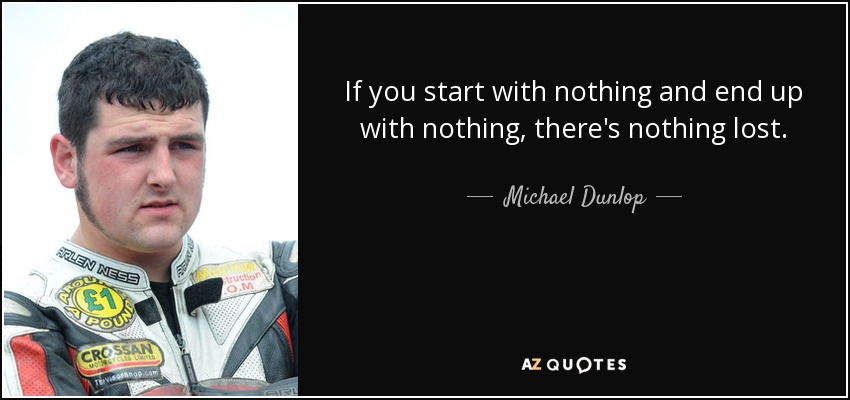 If you start with nothing and end up with nothing, there's nothing lost. - Michael Dunlop