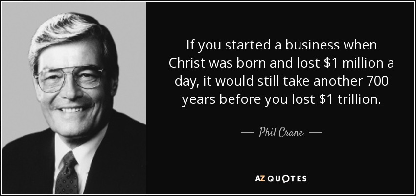 If you started a business when Christ was born and lost $1 million a day, it would still take another 700 years before you lost $1 trillion. - Phil Crane