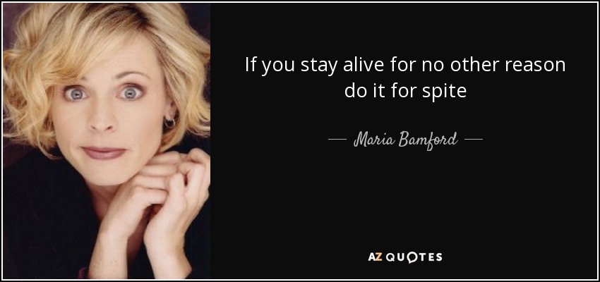If you stay alive for no other reason do it for spite - Maria Bamford