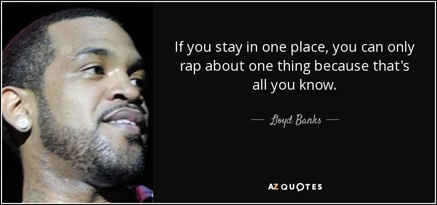 If you stay in one place, you can only rap about one thing because that's all you know. - Lloyd Banks