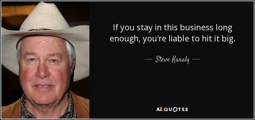 If you stay in this business long enough, you're liable to hit it big. - Steve Kanaly