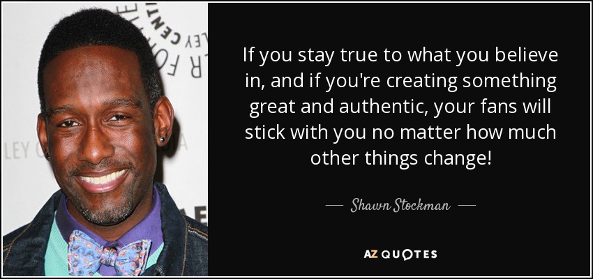 If you stay true to what you believe in, and if you're creating something great and authentic, your fans will stick with you no matter how much other things change! - Shawn Stockman