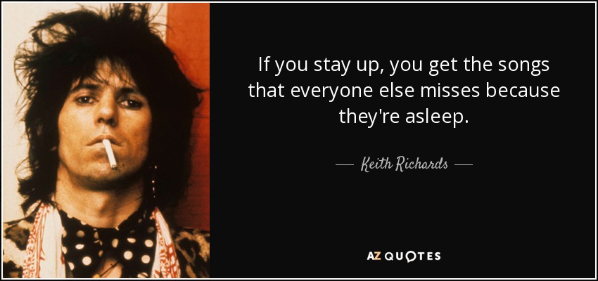 If you stay up, you get the songs that everyone else misses because they're asleep. - Keith Richards