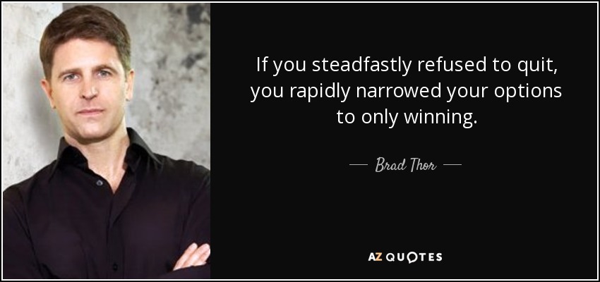 If you steadfastly refused to quit, you rapidly narrowed your options to only winning. - Brad Thor