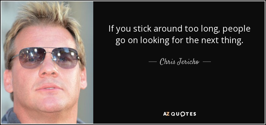 If you stick around too long, people go on looking for the next thing. - Chris Jericho