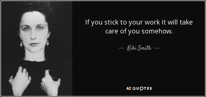 If you stick to your work it will take care of you somehow. - Kiki Smith