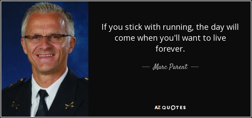 If you stick with running, the day will come when you'll want to live forever. - Marc Parent